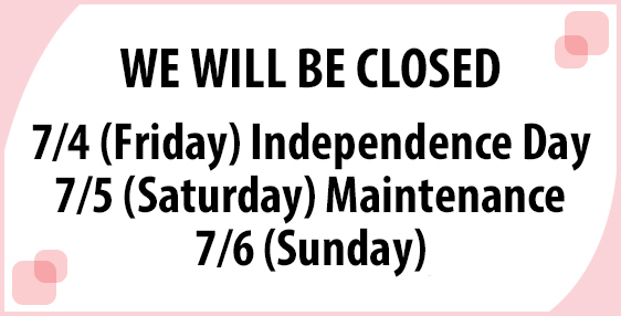 WE WILL BE CLOSED 7/4 (Friday) Independence Day 7/5 (Saturday) Maintenance 7/6 (Sunday)
